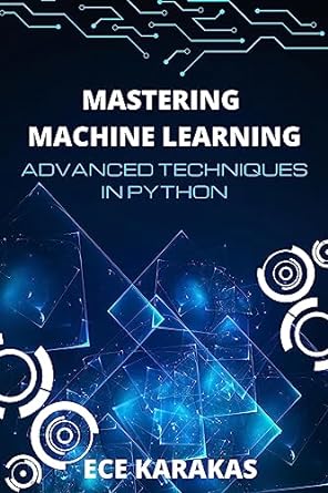 mastering machine learning advanced techniques in python 1st edition ece karakas b0c9ycykrx, b0c9tv9ggz