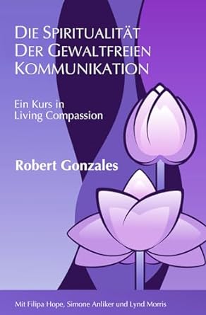 die spiritualitat der gewaltfreien kommunikation ein kurs in living compassion 1st edition robert gonzales
