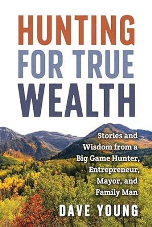 hunting for true wealth stories and wisdom from a big game hunter entrepreneur mayor and family man 1st