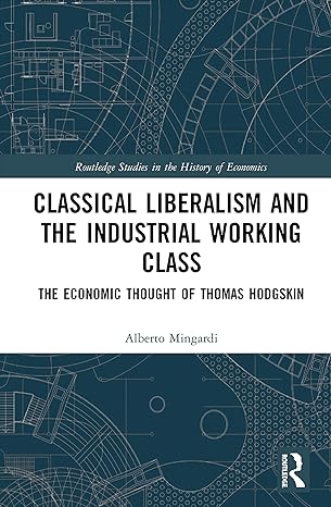 classical liberalism and the industrial working class the economic thought of thomas hodgskin 1st edition