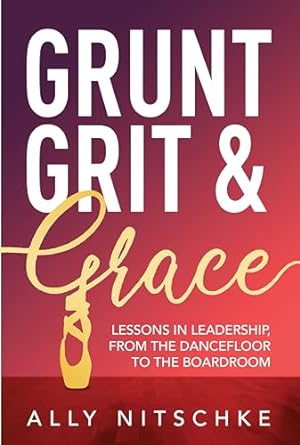 grunt grit and grace lessons in leadership from the dancefloor to the boardroom 1st edition ally nitschke