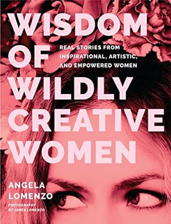 wisdom of wildly creative women real stories from inspirational artistic and empowered women 1st edition