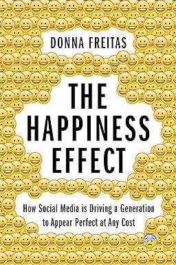 the happiness effect how social media is driving a generation to appear perfect at any cost 1st edition donna