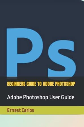 beginners guide to adobe photoshop adobe photoshop user guide 1st edition ernest carlos b09x3tzwlk,