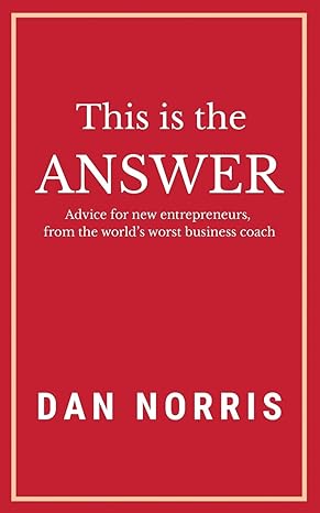 this is the answer advice for new entrepreneurs from the worlds worst business coach 1st edition dan norris