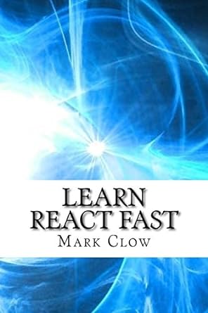 learn react fast over 250 pages of technical information and examples 1st edition mark l clow 1537752596,