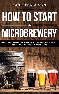 how to start a microbrewery be your own boss make good money and craft beer that you and others love 1st