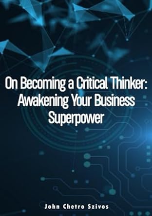 on becoming a critical thinker awakening your business superpower 1st edition john chetro szivos b0csbnnv88,