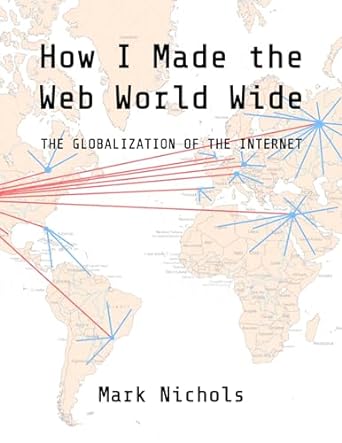 how i made the web world wide the globalization of the internet 1st edition mark nichols b0cl3px1dw,