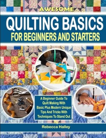 awesome quilting basics for beginners and starters a beginner guide to quilt making with basic plus modern