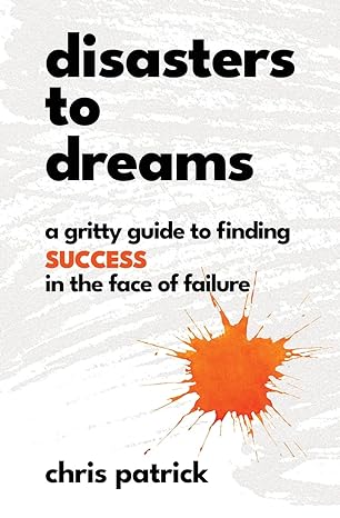 disasters to dreams a gritty guide to finding success in the face of failure 1st edition chris patrick