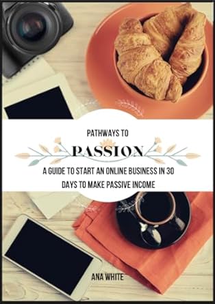 pathways to passion a guide to start an online business in 30 days and make passive income 1st edition ana
