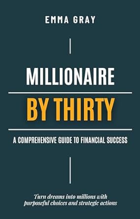 millionaire by thirty a comprehensive guide to financial success 1st edition emma gray b0cl3k9l2g