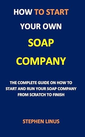 how to start your own soap company the complete guide on how to start and run your soap company from scratch