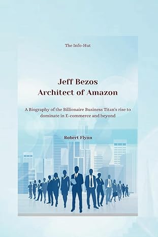 jeff bezos architect of amazon a biography of the billionaire business titans rise to dominance in e commerce