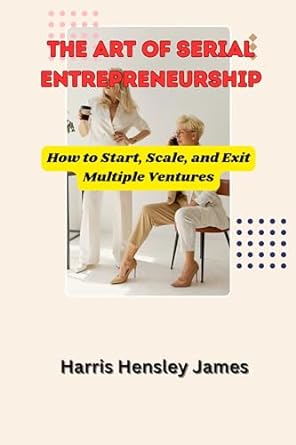 the art of serial entrepreneurship how to start scale and exit multiple ventures 1st edition harris hensley
