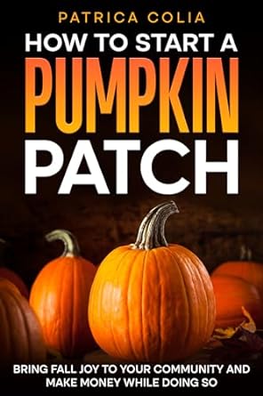 how to start a pumpkin patch bring fall joy to your community and make money while doing so 1st edition