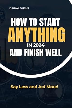 how to start anything in 2024 and finish well say less and act more 1st edition lynna loucks b0cqdlywcx