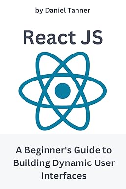 react js a beginners guide to building dynamic user interfaces 1st edition daniel tanner b0cj4cd8dg,