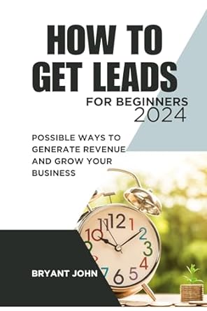 how to get leads for beginners 2024 possible ways to generate revenue and grow your business 1st edition