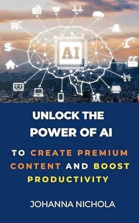 unlock the power of ai to create premium content and boost productivity 1st edition johanna nichola