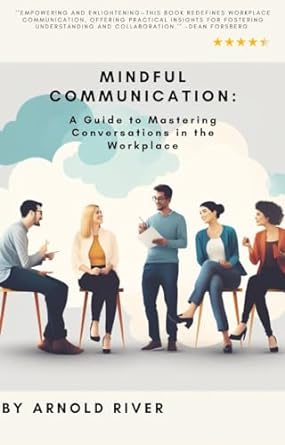 mindful communication a guide to mastering conversations in the workplace 1st edition arnold river b0cqk3bmdz