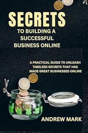 secrets to building a successful business online a practical guide to unleash timeless secrets that has made