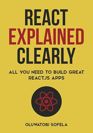 react explained clearly all you need to build great react js apps 1st edition oluwatobi sofela b09kn7ygh7,