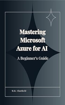 mastering microsoft azure for ai a beginners guide 1st edition m b chatfield b0cr8fjh8y