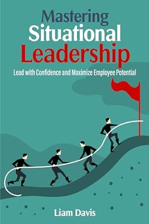 mastering situational leadership lead with confidence and maximize employee potential 1st edition liam davis