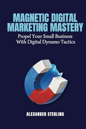 magnetic digital marketing mastery propel your small business with digital dynamo tactics 1st edition