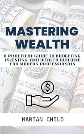 mastering wealth a practical guide to budgeting investing and wealth building for modern professionals 1st