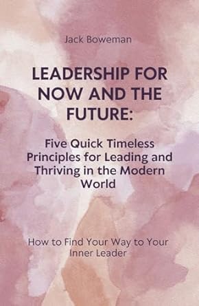 leadership for now and the future five quick timeless principles for leading and thriving in the modern world
