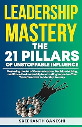 leadership mastery the 21 pillars of unstoppable influence mastering the art of communication decision making