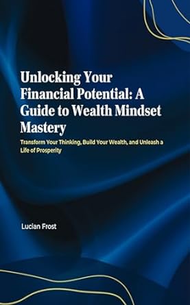 unlocking your financial potential a guide to wealth mindset mastery transform your thinking build your