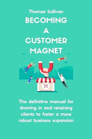 becoming a customer magnet the definitive manual for drawing in and retaining clients to foster a more robust