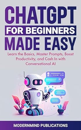 chatgpt for beginners made easy learn the basics master prompts boost productivity and cash in with