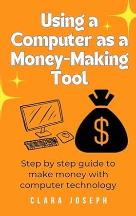 using a computer as a money making tool step by step guide to make money with computer technology 1st edition