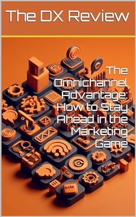 the omnichannel advantage how to stay ahead in the marketing game 1st edition the dx review b0crs6g1h6