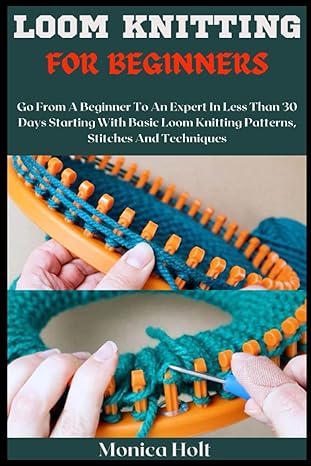 loom knitting for beginners go from a beginner to an expert in less than 30 days starting with basic loom