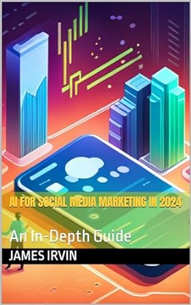 ai for social media marketing in 2024 an in depth guide 1st edition james irvin b0cnrt5gf5