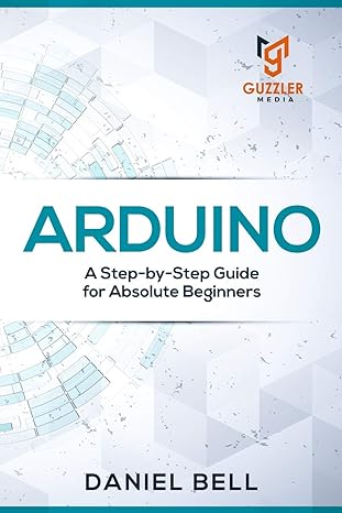 arduino a step by step guide for absolute beginners 1st edition daniel bell 1676285431, 978-1676285434