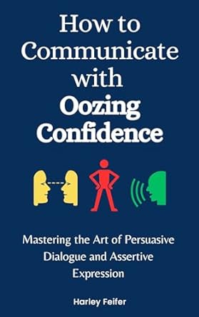 how to communicate with oozing confidence mastering the art of persuasive dialogue and assertive expression