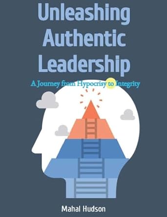 unleashing authentic leadership a journey from hypocrisy to integrity 1st edition mahal hudson b07d1sjnph,