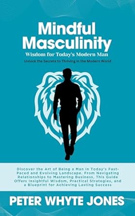 mindful masculinity wisdom for todays modern man unlock the secrets to thriving in the modern world 1st
