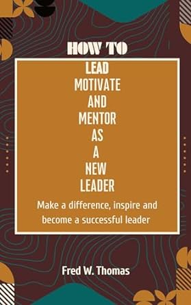 how to lead motivate and mentor as a new leader make a difference inspire and become a successful leader 1st