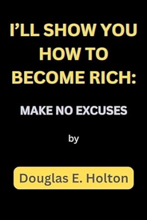ill show you how to become rich make no excuses 1st edition douglas e holton b0cn4rx1qt