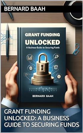 grant funding unlocked a business guide to securing funds 1st edition bernard baah b0c2jnl11w, b0cs8h3knl