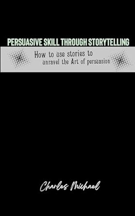 persuasive skill through storytelling how to use stories to unravel the art of persuasion 1st edition charles