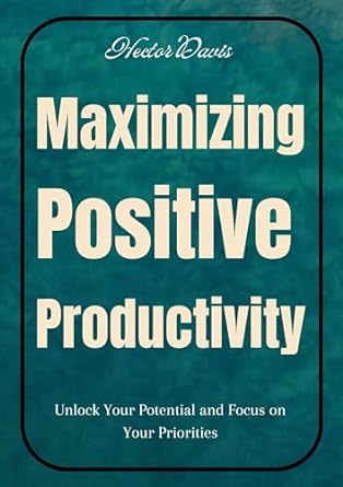 maximizing positive productivity unlock your potential and focus on your priorities 1st edition hector davis